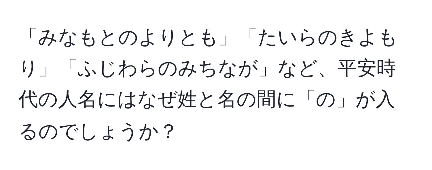 「みなもとのよりとも」「たいらのきよもり」「ふじわらのみちなが」など、平安時代の人名にはなぜ姓と名の間に「の」が入るのでしょうか？