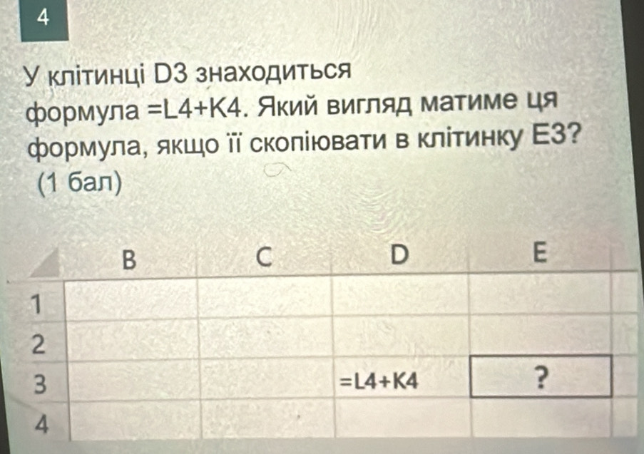 4
У клітинці ТЗ знаходиться
формула =L4+K4. Який вигляд матиме ця
формула, яκшо ⅲΤ сколіювати в клітинку Е3?
(1 6aл)