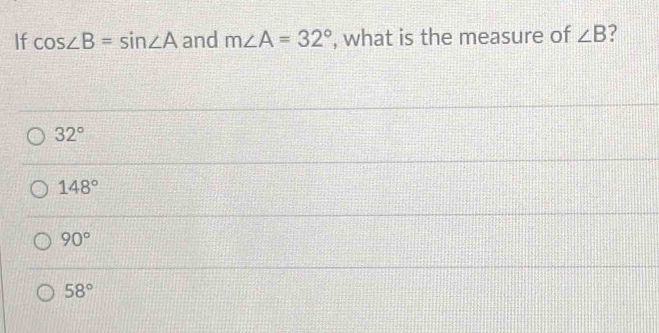 If cos ∠ B=sin ∠ A and m∠ A=32° , what is the measure of ∠ B ?
32°
148°
90°
58°