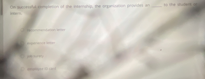 On successful completion of the internship, the organization provides an _to the student o
intern.
recommendation letter
experience letter
job surety
employee ID card