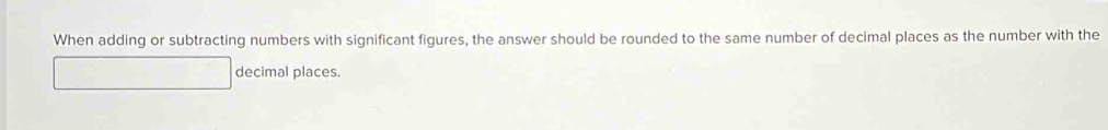 When adding or subtracting numbers with significant figures, the answer should be rounded to the same number of decimal places as the number with the 
decimal places.