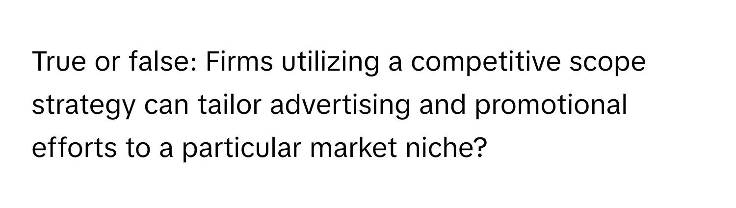 True or false: Firms utilizing a competitive scope strategy can tailor advertising and promotional efforts to a particular market niche?