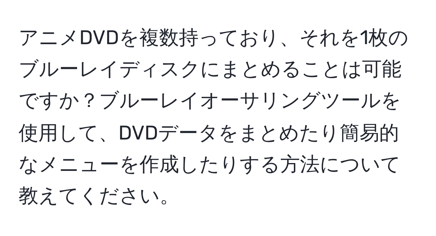 アニメDVDを複数持っており、それを1枚のブルーレイディスクにまとめることは可能ですか？ブルーレイオーサリングツールを使用して、DVDデータをまとめたり簡易的なメニューを作成したりする方法について教えてください。