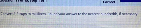 of 15, step 1 of 1 Correct 
Convert 5.5 cups to milliliters. Round your answer to the nearest hundredth, if necessary.