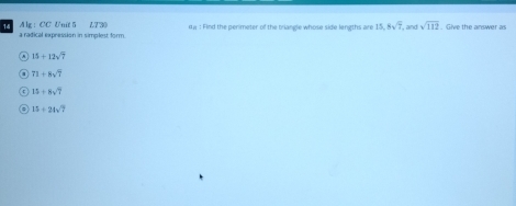 Alg : CC Unit 5 LT30 q# : Find the perimeter of the briangle whose side lengths are 15, 8sqrt(7) , and sqrt(112). Give the answer as
a radical expression in simplest form
15+12sqrt(7)
71+8sqrt(7)
15/ 8sqrt(7)
15+21sqrt(7)