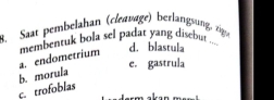 Saat pembelahan (cleavage) berlangsung, zige
membentuk bola sel padat yang disebut ...
a. endometrium
d. blastula
e. gastrula
c. trofoblas b. morula