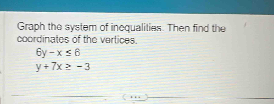 Graph the system of inequalities. Then find the
coordinates of the vertices.
6y-x≤ 6
y+7x≥ -3