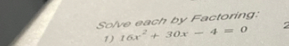 Solve each by Factoring: 
1) 16x^2+30x-4=0 2