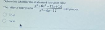 Determine whether the statement is true or false.
The rational expression  (x^5+6x^2-12x+14)/x^4-4x-17  is improper.
True
False