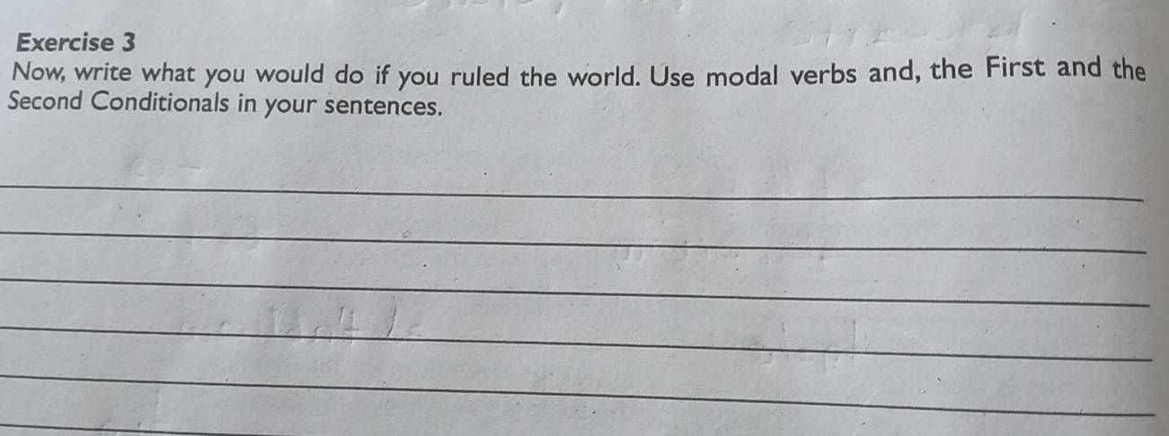 Now, write what you would do if you ruled the world. Use modal verbs and, the First and the 
Second Conditionals in your sentences. 
_ 
_ 
_ 
_ 
_ 
_