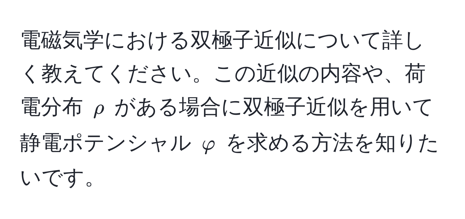 電磁気学における双極子近似について詳しく教えてください。この近似の内容や、荷電分布 $rho$ がある場合に双極子近似を用いて静電ポテンシャル $varphi$ を求める方法を知りたいです。