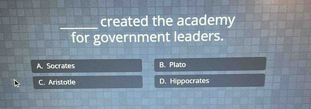 created the academy
for government leaders.
A. Socrates B. Plato
C. Aristotle D. Hippocrates