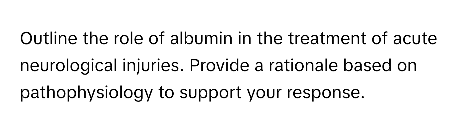 Outline the role of albumin in the treatment of acute neurological injuries. Provide a rationale based on pathophysiology to support your response.