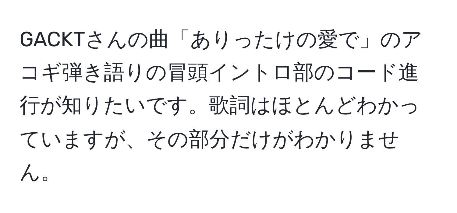 GACKTさんの曲「ありったけの愛で」のアコギ弾き語りの冒頭イントロ部のコード進行が知りたいです。歌詞はほとんどわかっていますが、その部分だけがわかりません。