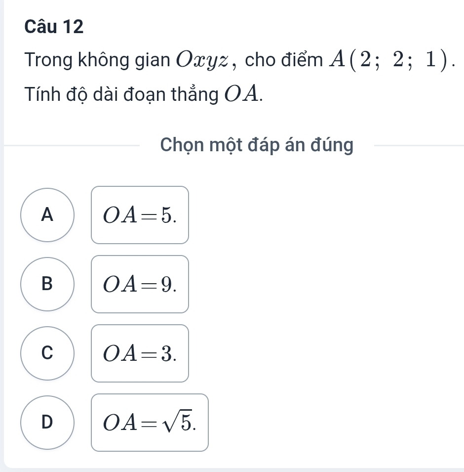 Trong không gian Oxyz , cho điểm A(2;2;1). 
Tính độ dài đoạn thẳng OA.
Chọn một đáp án đúng
A OA=5.
B OA=9.
C OA=3.
D OA=sqrt(5).