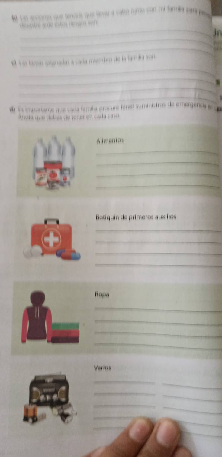 Las acciones que tendra que listvar a cabo junto con mi familia para pree 
_ 
de sante ante esto regra son 
_ 
in 
_ 
_ 
E La laren avignadas a cada miembro de la familía sona 
_ 
_ 
_ 
e Es importante que cada família procure tener suministros de emergencia es c 
Anola que debes de tener en cada caso 
Alimentos 
_ 
_ 
_ 
_ 
Botiquín de primeros auxilios 
_ 
_ 
_ 
_ 
Ropa 
_ 
_ 
_ 
_ 
Varios 
_ 
_ 
_ 
_ 
_ 
_ 
_ 
_ 
_ 
_