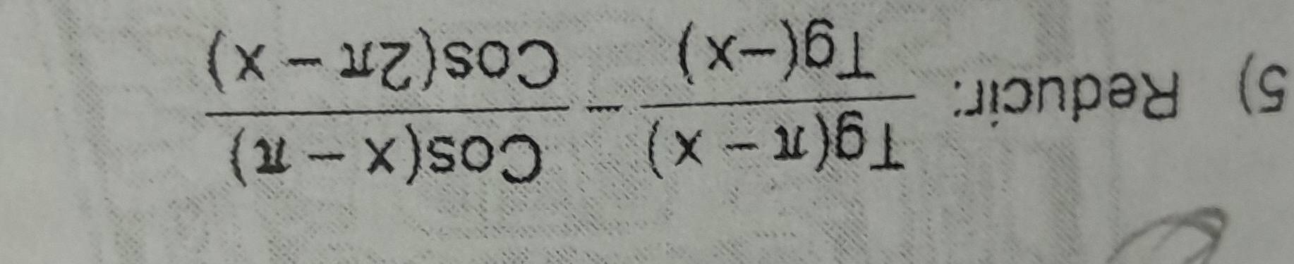 Reducir:  (Tg(π -x))/Tg(-x) - (Cos(x-π ))/Cos(2π -x) 