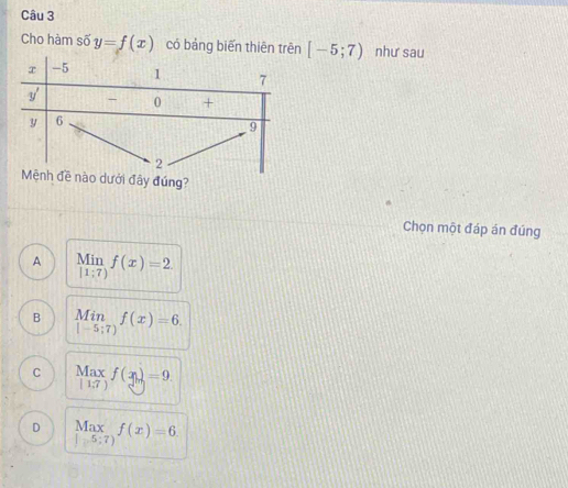 Cho hàm số y=f(x) có bảng biến thi [-5;7) như sau
dưới đây đúng?
Chọn một đáp án đúng
A Min f(x)=2.
[1;7)
B limlimits _|-5;7)f(x)=6.
C beginarrayr Maxf(x)=9. |1.7)endarray
D Max f(x)=6. 
1 5:7)