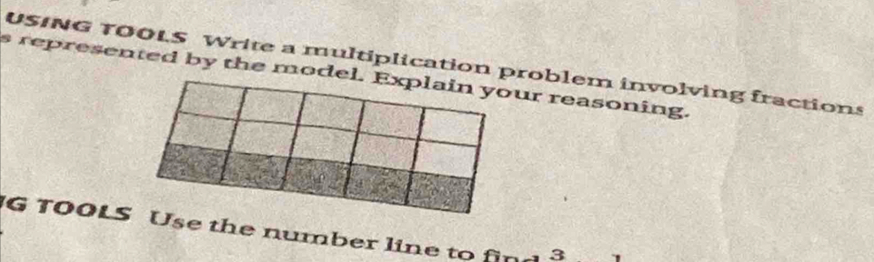 USING TOOLS Write a multiplication problem involving fractions 
s represented by the model. Explain your reasoning. 
G TOOLS Use the number line to fin 3