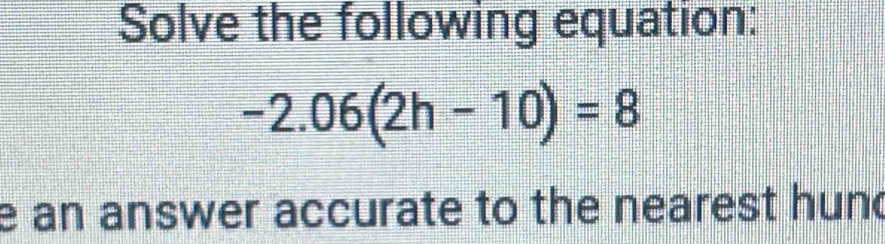 Solve the following equation:
-2.06(2h-10)=8
e an answer accurate to the nearest hund