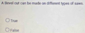 A Bevel cut can be made on different types of saws.
True
False
