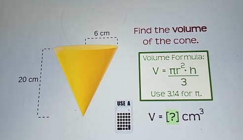 Find the volume 
of the cone. 
Volume Formula:
V= π r^2· h/3 
Use 3.14 for π.
V=[?]cm^3