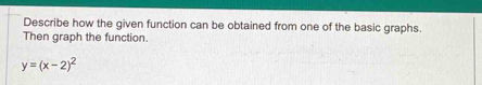 Describe how the given function can be obtained from one of the basic graphs. 
Then graph the function.
y=(x-2)^2