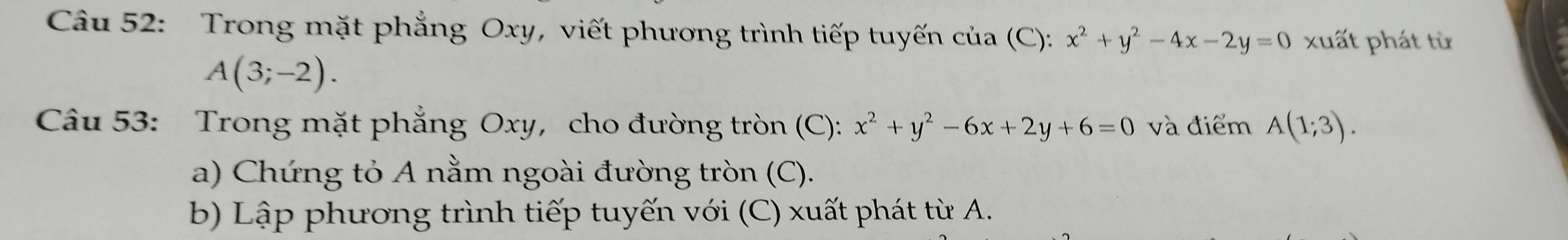 Trong mặt phẳng Oxy, viết phương trình tiếp tuyến của (C): x^2+y^2-4x-2y=0 xuất phát từ
A(3;-2). 
Câu 53: Trong mặt phẳng Oxy, cho đường tròn (C): x^2+y^2-6x+2y+6=0 và điểm A(1;3). 
a) Chứng tỏ A nằm ngoài đường tròn (C). 
b) Lập phương trình tiếp tuyến với : (C) u t phát từ A.