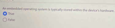 An embedded operating system is typically stored within the device's hardware.
True
False