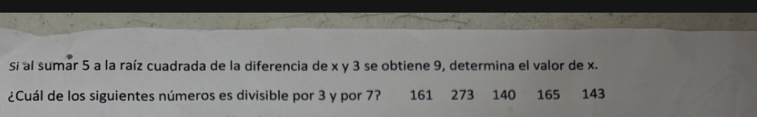 Si al sumar 5 a la raíz cuadrada de la diferencia de x y 3 se obtiene 9, determina el valor de x. 
¿Cuál de los siguientes números es divisible por 3 y por 7? 161 273 140 165 143