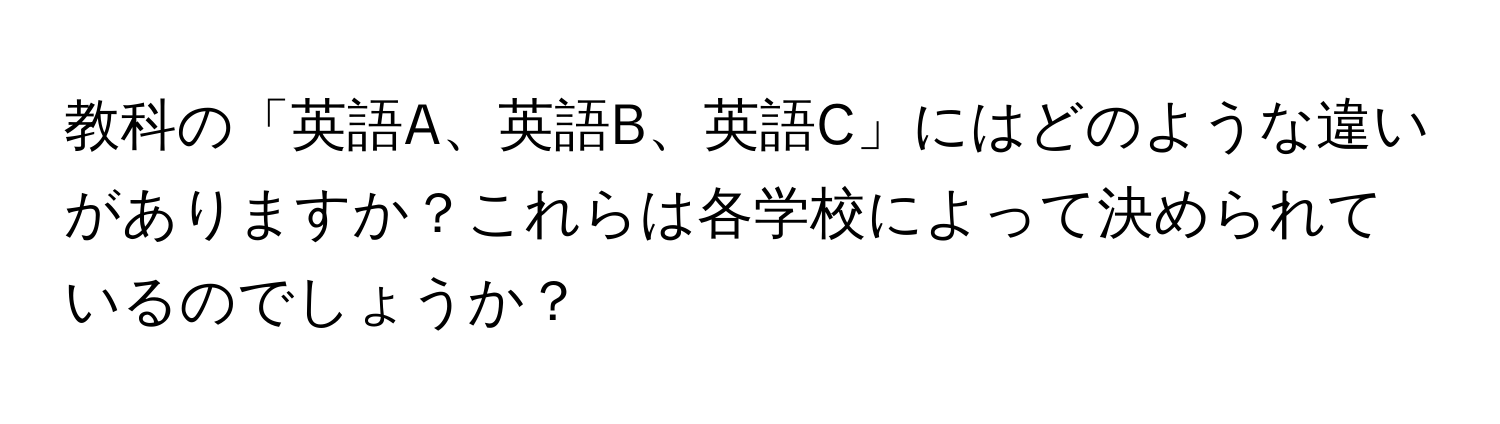 教科の「英語A、英語B、英語C」にはどのような違いがありますか？これらは各学校によって決められているのでしょうか？