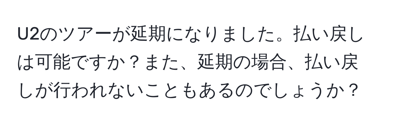 U2のツアーが延期になりました。払い戻しは可能ですか？また、延期の場合、払い戻しが行われないこともあるのでしょうか？