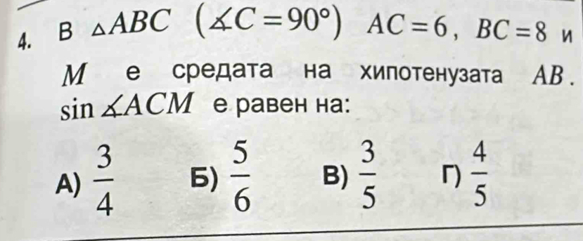 3 △ ABC(∠ C=90°) AC=6, BC=8 n
M е средата на хипотенузата AB.
sin ∠ ACM e равен на:
A)  3/4  6)  5/6  B)  3/5   4/5 