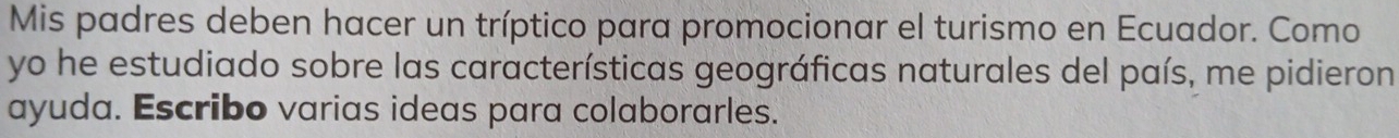 Mis padres deben hacer un tríptico para promocionar el turismo en Ecuador. Como 
yo he estudiado sobre las características geográficas naturales del país, me pidieron 
ayuda. Escribo varias ideas para colaborarles.