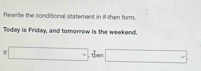 Rewrite the conditional statement in if-then form. 
Today is Friday, and tomorrow is the weekend. 
If □ , then □ v.