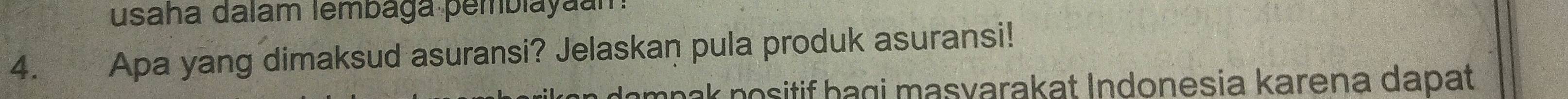 usaha dalam lembaga pemblayaam 
4.£ Apa yang dimaksud asuransi? Jelaskan pula produk asuransi! 
pak positif bagi masvarakat Indonesia karena dapat