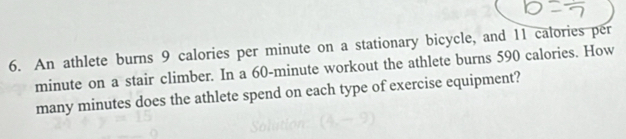 An athlete burns 9 calories per minute on a stationary bicycle, and 11 calories per
minute on a stair climber. In a 60-minute workout the athlete burns 590 calories. How 
many minutes does the athlete spend on each type of exercise equipment?