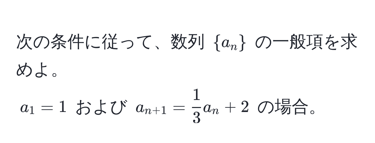 次の条件に従って、数列 $a_n$ の一般項を求めよ。  
$a_1 = 1$ および $a_n+1 =  1/3 a_n + 2$ の場合。