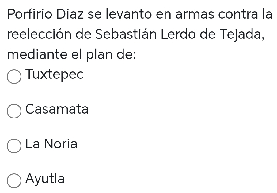 Porfirio Diaz se levanto en armas contra la
reelección de Sebastián Lerdo de Tejada,
mediante el plan de:
Tuxtepec
Casamata
La Noria
Ayutla