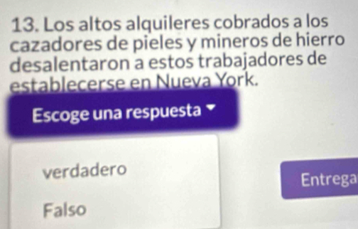 Los altos alquileres cobrados a los
cazadores de pieles y mineros de hierro
desalentaron a estos trabajadores de
establecerse en Nueva York.
Escoge una respuesta 
verdadero
Entrega
Falso