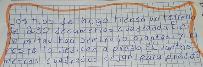 os hios de hugo tenen unterreng 
de a3o decametro=cuadrados, En 
la m tad han sembrado ean+as ye 
resto l0 ded, can a evado cCvantos 
metros cuadrad os dean para enado?