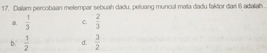 Dalam percobaan melempar sebuah dadu, peluang muncul mata dadu faktor dari 6 adalah .
a.  1/3   2/3 
C.
b.  1/2  d.  3/2 