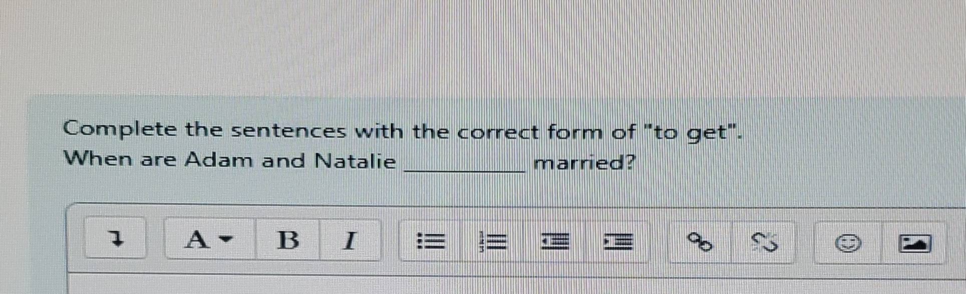 Complete the sentences with the correct form of "to get". 
When are Adam and Natalie _married? 
A 
B I 
:≡