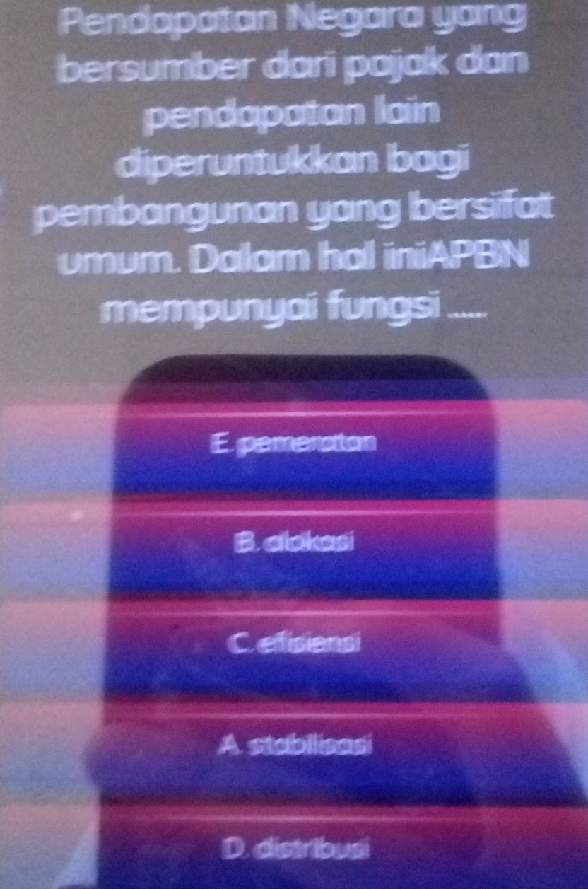 Pendapatan Negara yang
bersumber dari pajak dan
pendapatan lain
diperuntukkan bogi
pembangunan yang bersifat
umum. Dalam hal iniiAPBN
mempunyaii fungsi .....
E pemenation
B. alokasi
C efisiensi
A stabilisasi
D. distribusi