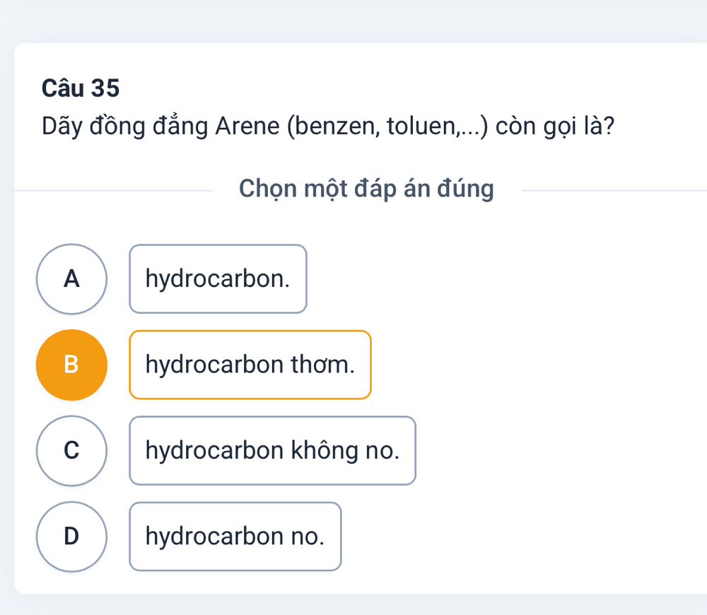 Dãy đồng đẳng Arene (benzen, toluen,...) còn gọi là?
Chọn một đáp án đúng
A hydrocarbon.
B hydrocarbon thơm.
C hydrocarbon không no.
D hydrocarbon no.