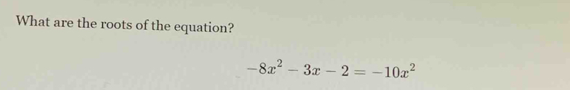 What are the roots of the equation?
-8x^2-3x-2=-10x^2