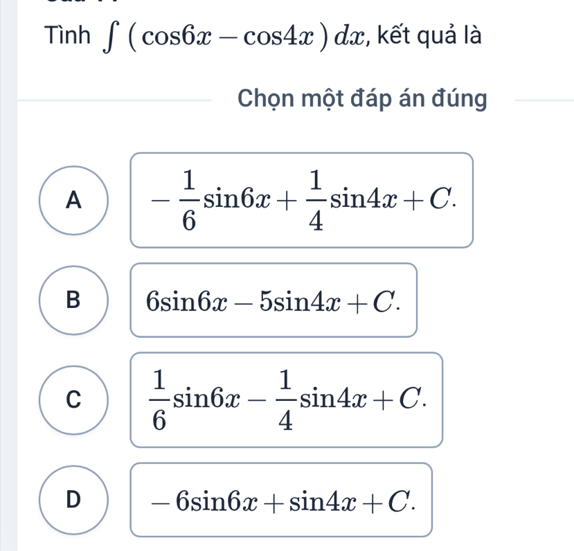 Tình ∈t (cos 6x-cos 4x)dx , kết quả là
Chọn một đáp án đúng
A - 1/6 sin 6x+ 1/4 sin 4x+C.
B 6sin 6x-5sin 4x+C.
C  1/6 sin 6x- 1/4 sin 4x+C.
D -6sin 6x+sin 4x+C.