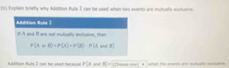 Explain briefly why Addition Rule 2 can be used when two events are mutually exclusive.
Addition Rule 2 can be used because P(AandB)= (Choose one) ▼ when the events are mutually exclusive