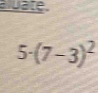 aluate.
5· (7-3)^2