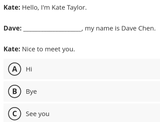 Kate: Hello, I'm Kate Taylor.
Dave: _, my name is Dave Chen.
Kate: Nice to meet you.
A Hi
BBye
C  See you